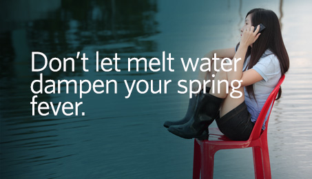 Don't let melt water dampen your spring fever.